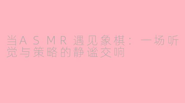 当ASMR遇见象棋：一场听觉与策略的静谧交响