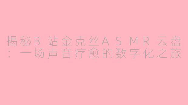 揭秘B站金克丝ASMR云盘：一场声音疗愈的数字化之旅
