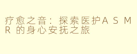 疗愈之音：探索医护ASMR的身心安抚之旅