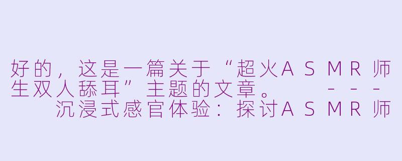 好的，这是一篇关于“超火ASMR师生双人舔耳”主题的文章。

---

沉浸式感官体验：探讨ASMR师生角色互动视频的流行现象-超火asmr师生双人舔耳