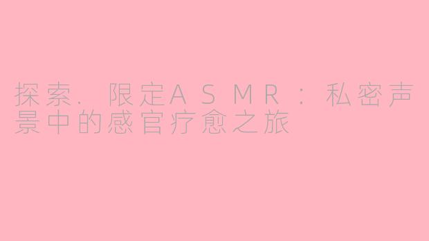 探索.限定ASMR：私密声景中的感官疗愈之旅