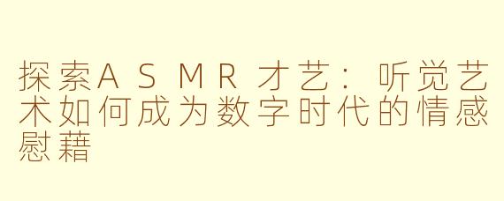 探索ASMR才艺：听觉艺术如何成为数字时代的情感慰藉