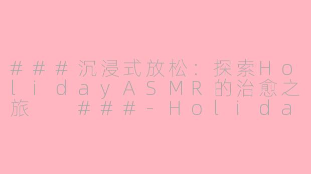 ###沉浸式放松：探索HolidayASMR的治愈之旅

###-Holiday asmr