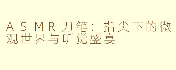 ASMR刀笔：指尖下的微观世界与听觉盛宴