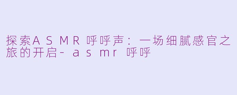 探索ASMR呼呼声：一场细腻感官之旅的开启-asmr呼呼