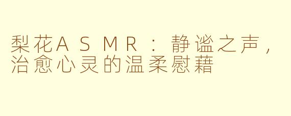 梨花ASMR：静谧之声，治愈心灵的温柔慰藉