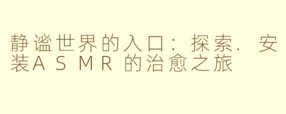 静谧世界的入口：探索.安装ASMR的治愈之旅