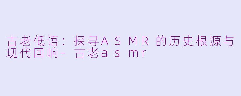 古老低语：探寻ASMR的历史根源与现代回响-古老asmr
