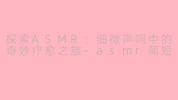探索ASMR：细微声响中的奇妙疗愈之旅-asmr简短