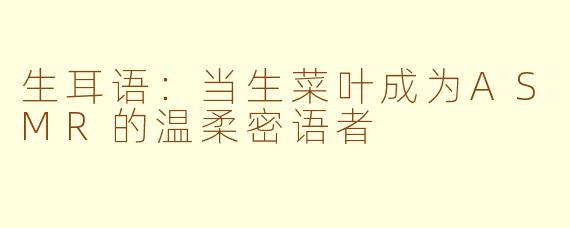 生耳语：当生菜叶成为ASMR的温柔密语者