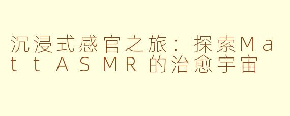沉浸式感官之旅：探索MattASMR的治愈宇宙