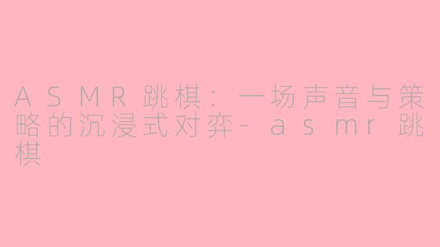 ASMR跳棋：一场声音与策略的沉浸式对弈-asmr跳棋