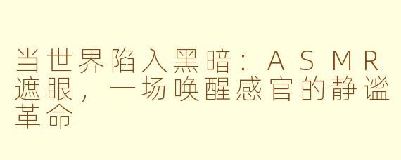 当世界陷入黑暗：ASMR遮眼，一场唤醒感官的静谧革命