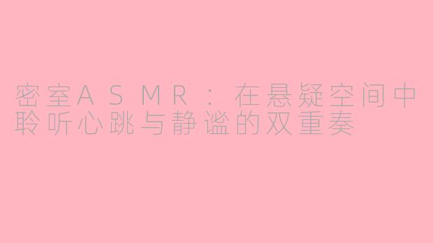 密室ASMR：在悬疑空间中聆听心跳与静谧的双重奏