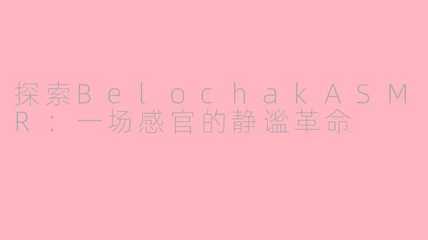 探索BelochakASMR：一场感官的静谧革命