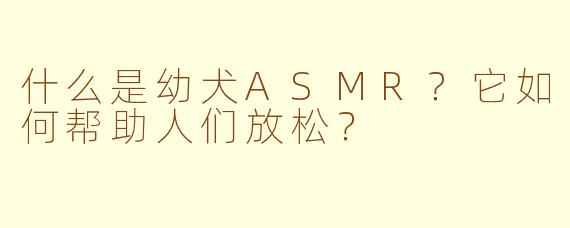 什么是幼犬ASMR？它如何帮助人们放松？