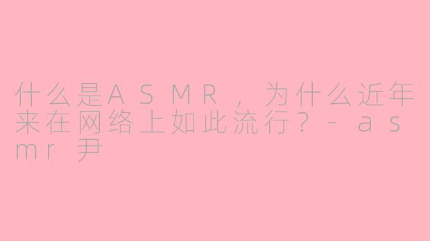 什么是ASMR,为什么近年来在网络上如此流行?