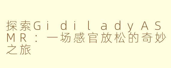 探索GidiladyASMR：一场感官放松的奇妙之旅