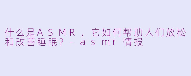 什么是ASMR，它如何帮助人们放松和改善睡眠？-asmr情报