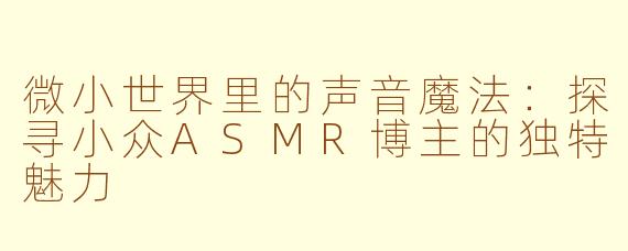 微小世界里的声音魔法：探寻小众ASMR博主的独特魅力