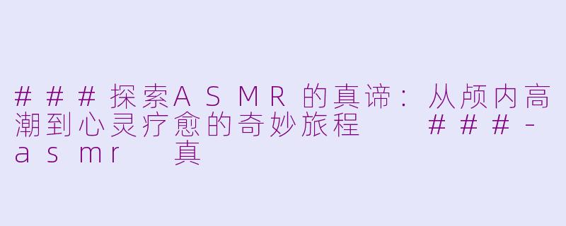 ###探索ASMR的真谛：从颅内高潮到心灵疗愈的奇妙旅程

###-asmr 真