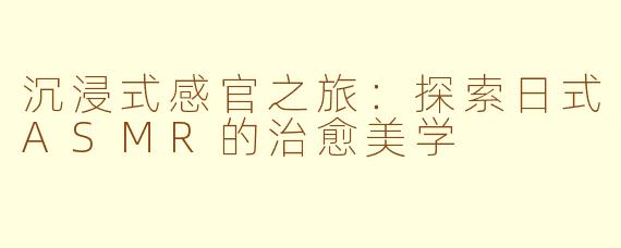 沉浸式感官之旅：探索日式ASMR的治愈美学