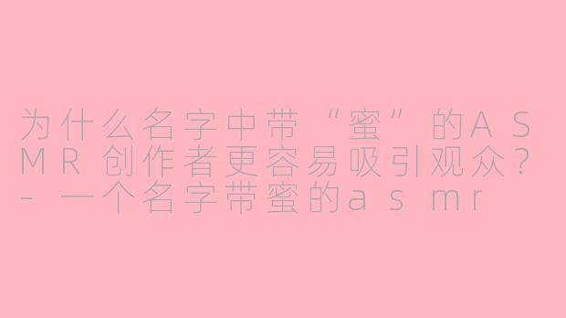 为什么名字中带“蜜”的ASMR创作者更容易吸引观众？-一个名字带蜜的asmr