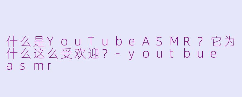 什么是YouTubeASMR？它为什么这么受欢迎？-youtbue asmr