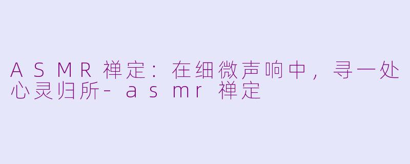 ASMR禅定：在细微声响中，寻一处心灵归所-asmr禅定