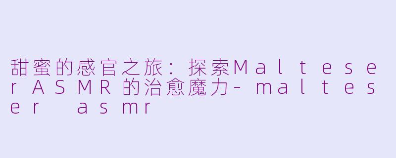 甜蜜的感官之旅：探索MalteserASMR的治愈魔力-malteser asmr