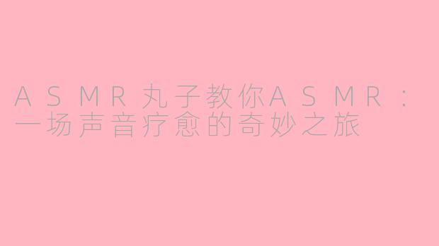 ASMR丸子教你ASMR：一场声音疗愈的奇妙之旅