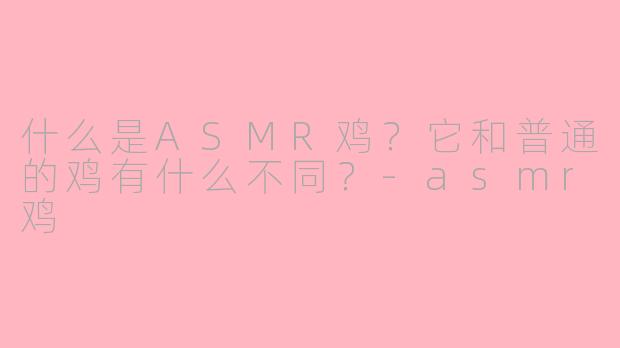 什么是ASMR鸡？它和普通的鸡有什么不同？-asmr鸡
