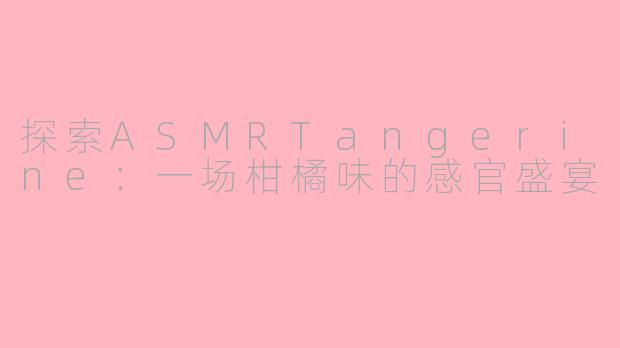 探索ASMRTangerine:一场柑橘味的感官盛宴