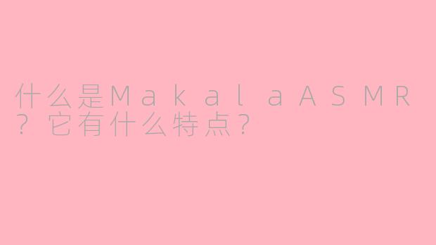 什么是MakalaASMR？它有什么特点？