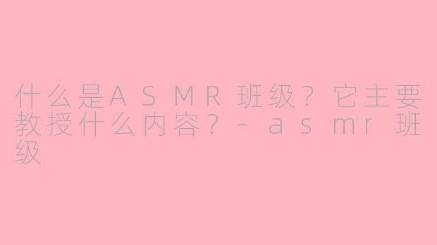 什么是ASMR班级？它主要教授什么内容？-asmr班级