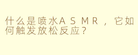 什么是喷水ASMR，它如何触发放松反应？
