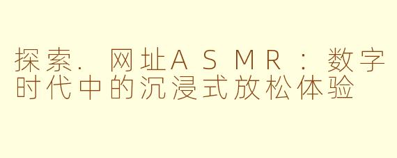 探索.网址ASMR：数字时代中的沉浸式放松体验