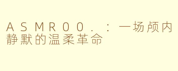 ASMR00.：一场颅内静默的温柔革命