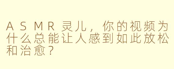 ASMR灵儿，你的视频为什么总能让人感到如此放松和治愈？