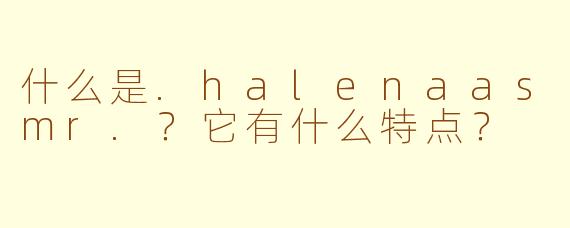 什么是.halenaasmr.？它有什么特点？