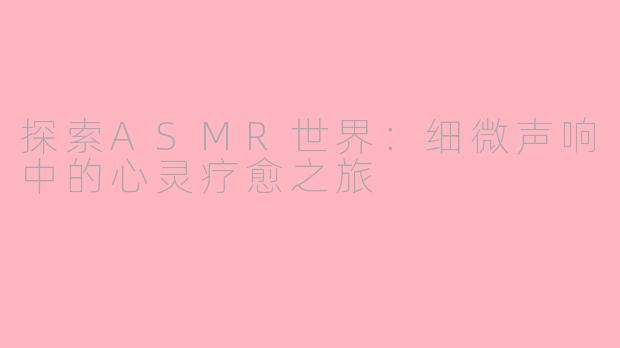 探索ASMR世界：细微声响中的心灵疗愈之旅
