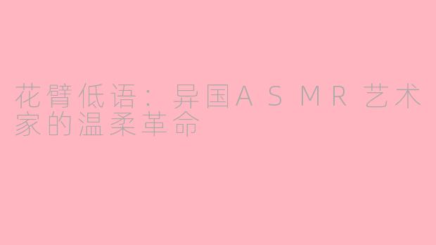 花臂低语：异国ASMR艺术家的温柔革命