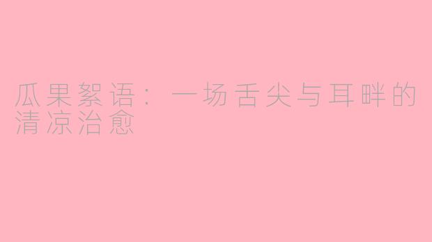 瓜果絮语：一场舌尖与耳畔的清凉治愈
