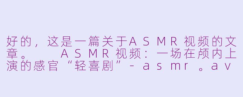 好的，这是一篇关于ASMR视频的文章。

ASMR视频：一场在颅内上演的感官“轻喜剧”-asmr。av