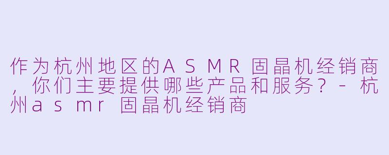 作为杭州地区的ASMR固晶机经销商,你们主要提供哪些产品和服务?