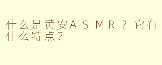 什么是黄安ASMR？它有什么特点？