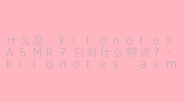 什么是.kilonotesASMR?它有什么特点?