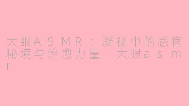 大眼ASMR：凝视中的感官秘境与治愈力量-大眼asmr