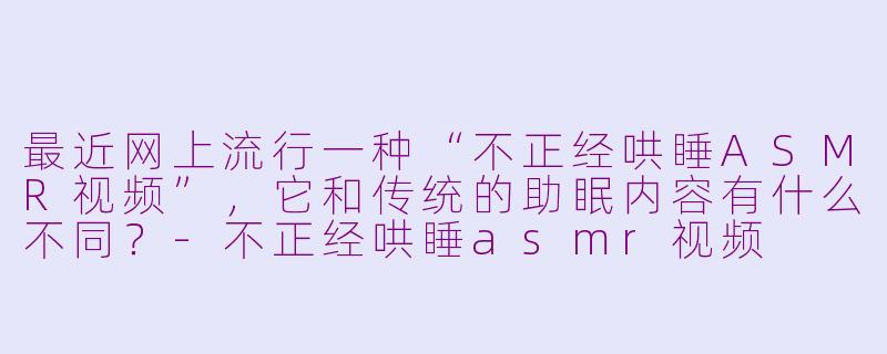 最近网上流行一种“不正经哄睡ASMR视频”，它和传统的助眠内容有什么不同？