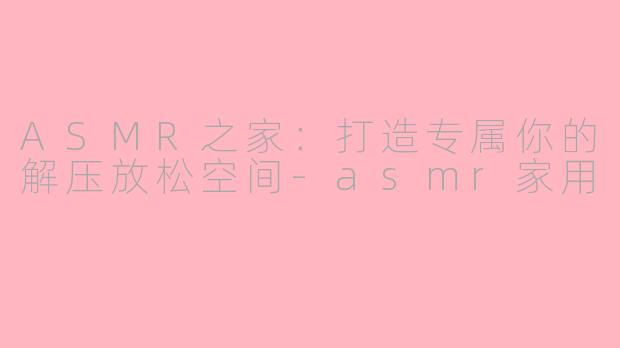 ASMR之家：打造专属你的解压放松空间-asmr家用